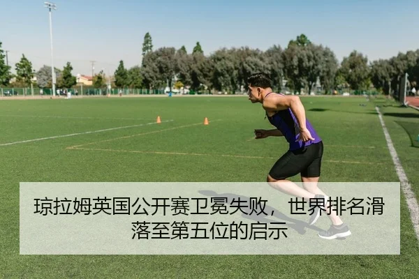 琼拉姆英国公开赛卫冕失败，世界排名滑落至第五位的启示