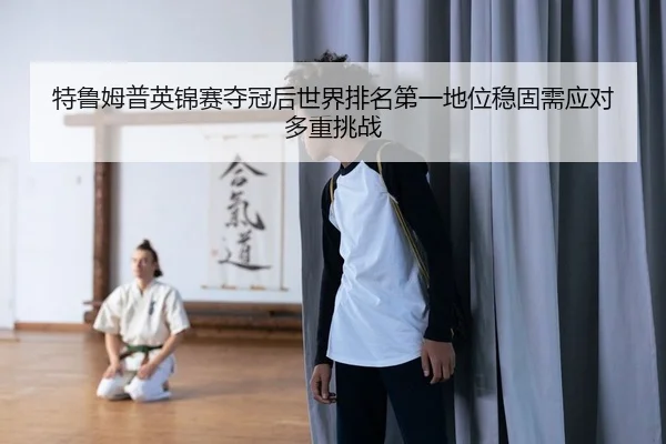 特鲁姆普英锦赛夺冠后世界排名第一地位稳固需应对多重挑战（lejingt iyu）